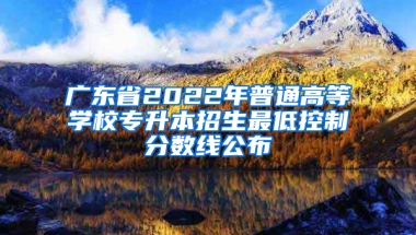 广东省2022年普通高等学校专升本招生最低控制分数线公布