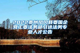 2022贵州凤冈县委国企党工委法务部引进法务专业人才公告