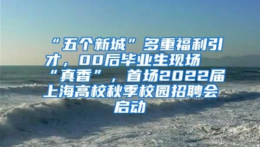 “五个新城”多重福利引才，00后毕业生现场“真香”，首场2022届上海高校秋季校园招聘会启动