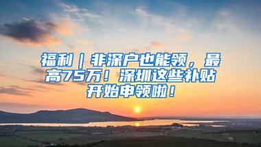 福利｜非深户也能领，最高75万！深圳这些补贴开始申领啦！