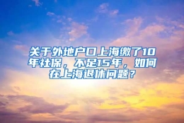 关于外地户口上海缴了10年社保，不足15年，如何在上海退休问题？