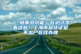 「随申办功能」在沪入学看这些！上海市居住证足不出户在线办理