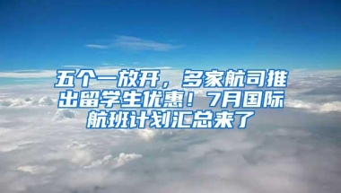 五个一放开，多家航司推出留学生优惠！7月国际航班计划汇总来了