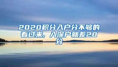 2020积分入户分不够的看过来, 入深户就差20分