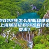 2022年怎么用职称申请上海居住证积分？有什么要求？