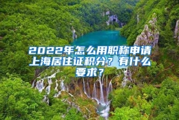 2022年怎么用职称申请上海居住证积分？有什么要求？