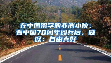 在中国留学的非洲小伙：看中国70周年阅兵后，感叹：自由真好