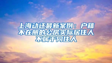 上海动迁最新案例：户籍不在册的公房实际居住人不属于同住人