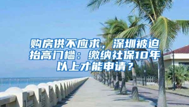 购房供不应求，深圳被迫抬高门槛：缴纳社保10年以上才能申请？