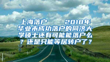 上海落户    2018年毕业未成功落户的同济大学硕士还有可能能落户么？还是只能等居转户了？