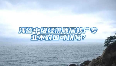 浅谈中级经济师居转户专业不对口可以吗？