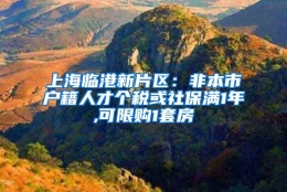 上海临港新片区：非本市户籍人才个税或社保满1年,可限购1套房