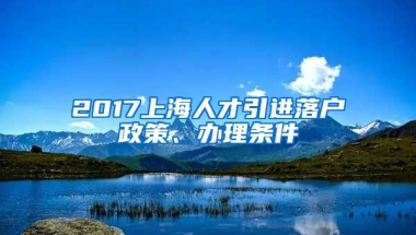 2017上海人才引进落户政策、办理条件