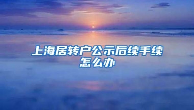 上海居转户公示后续手续怎么办