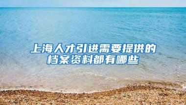 上海人才引进需要提供的档案资料都有哪些