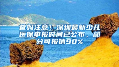 爸妈注意！深圳最新少儿医保申报时间已公布，部分可报销90%