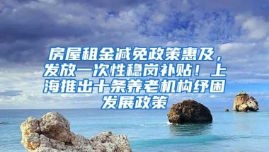 房屋租金减免政策惠及，发放一次性稳岗补贴！上海推出十条养老机构纾困发展政策