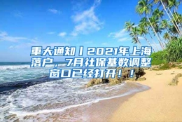 重大通知丨2021年上海落户，7月社保基数调整窗口已经打开！！