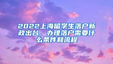 2022上海留学生落户新政出台，办理落户需要什么条件和流程