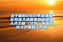 关于做好2021年滨海新区引进入选国家和省部级人才工程（计划）等高层次人才申报工作的