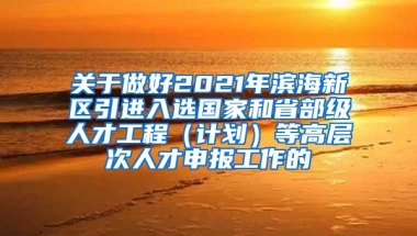 关于做好2021年滨海新区引进入选国家和省部级人才工程（计划）等高层次人才申报工作的