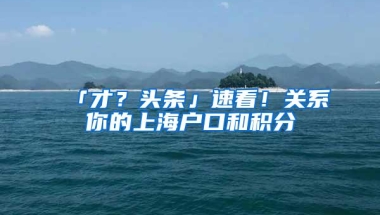 「才？头条」速看！关系你的上海户口和积分