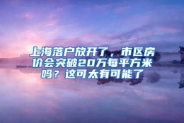 上海落户放开了，市区房价会突破20万每平方米吗？这可太有可能了