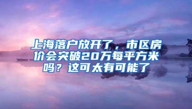 上海落户放开了，市区房价会突破20万每平方米吗？这可太有可能了