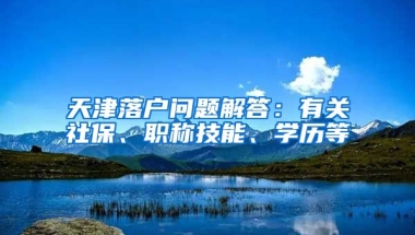 天津落户问题解答：有关社保、职称技能、学历等