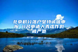 北京积分落户坚持诚信申报 11名申请人弄虚作假被严处