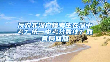 反对非深户籍考生在深中考？统一中考分数线？教育局回应