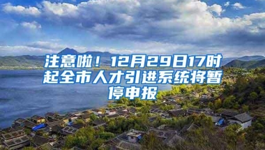 注意啦！12月29日17时起全市人才引进系统将暂停申报