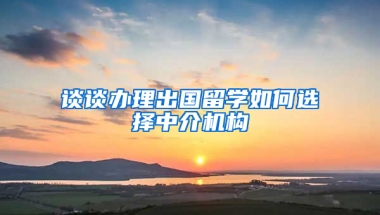 谈谈办理出国留学如何选择中介机构