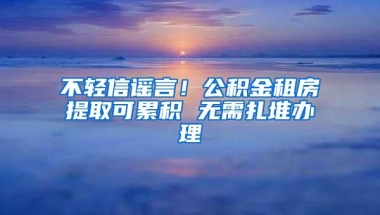 不轻信谣言！公积金租房提取可累积 无需扎堆办理