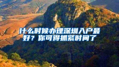 什么时候办理深圳入户最好？你可得抓紧时间了