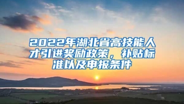 2022年湖北省高技能人才引进奖励政策，补贴标准以及申报条件