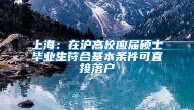 上海：在沪高校应届硕士毕业生符合基本条件可直接落户