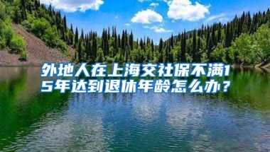 外地人在上海交社保不满15年达到退休年龄怎么办？