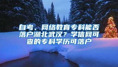 自考、网络教育专科能否落户湖北武汉？学信网可查的专科学历可落户