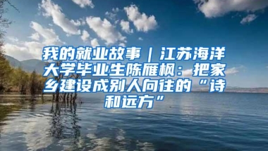 我的就业故事｜江苏海洋大学毕业生陈雁枫：把家乡建设成别人向往的“诗和远方”