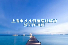 上海市人才引进居住证申领工作流程