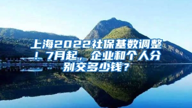 上海2022社保基数调整！7月起，企业和个人分别交多少钱？