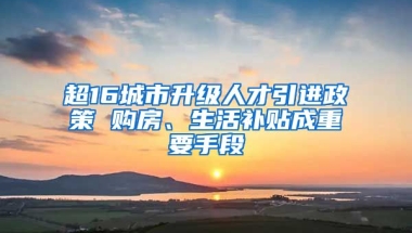 超16城市升级人才引进政策 购房、生活补贴成重要手段