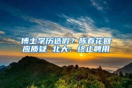 博士学历造假？陈春花回应质疑 北大：终止聘用