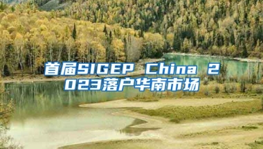 首届SIGEP China 2023落户华南市场