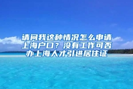 请问我这种情况怎么申请上海户口？没有工作可否办上海人才引进居住证