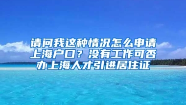 请问我这种情况怎么申请上海户口？没有工作可否办上海人才引进居住证