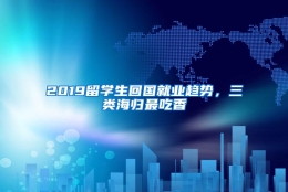 2019留学生回国就业趋势，三类海归最吃香