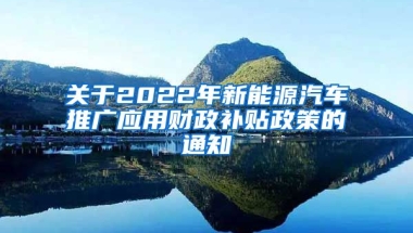 关于2022年新能源汽车推广应用财政补贴政策的通知