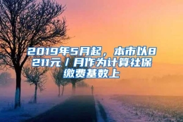 2019年5月起，本市以8211元／月作为计算社保缴费基数上